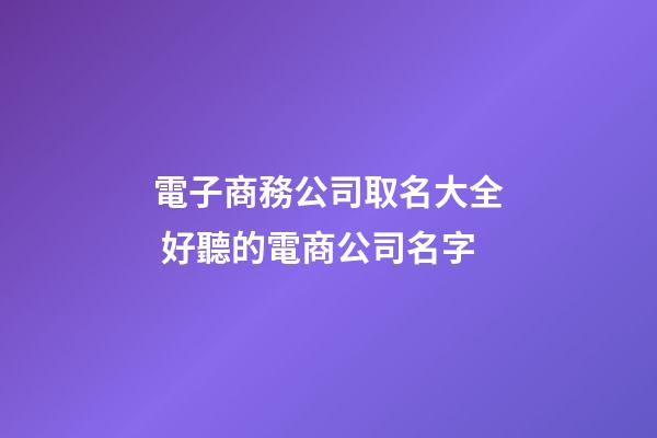 電子商務公司取名大全 好聽的電商公司名字-第1張-公司起名-玄機派